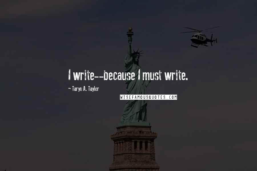 Taryn A. Taylor Quotes: I write--because I must write.