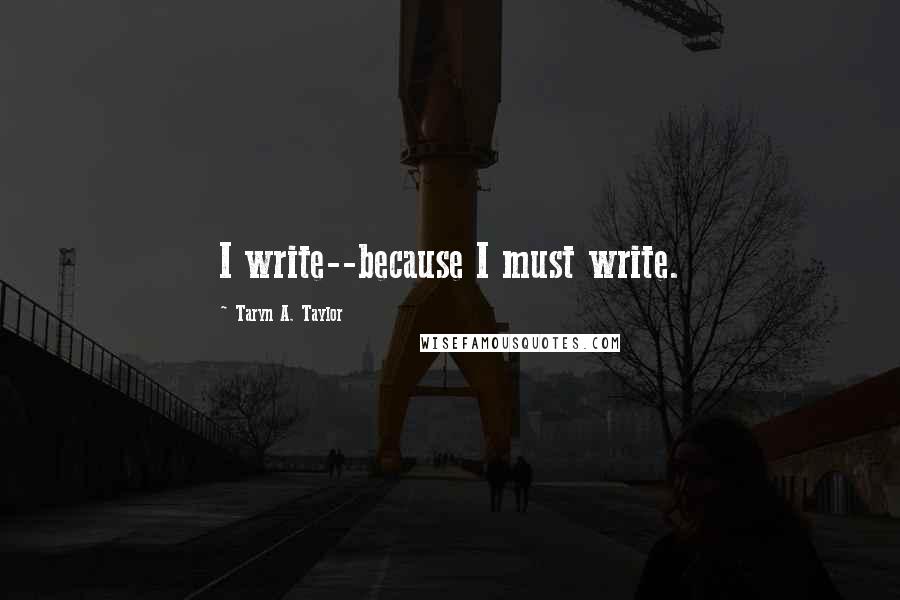 Taryn A. Taylor Quotes: I write--because I must write.