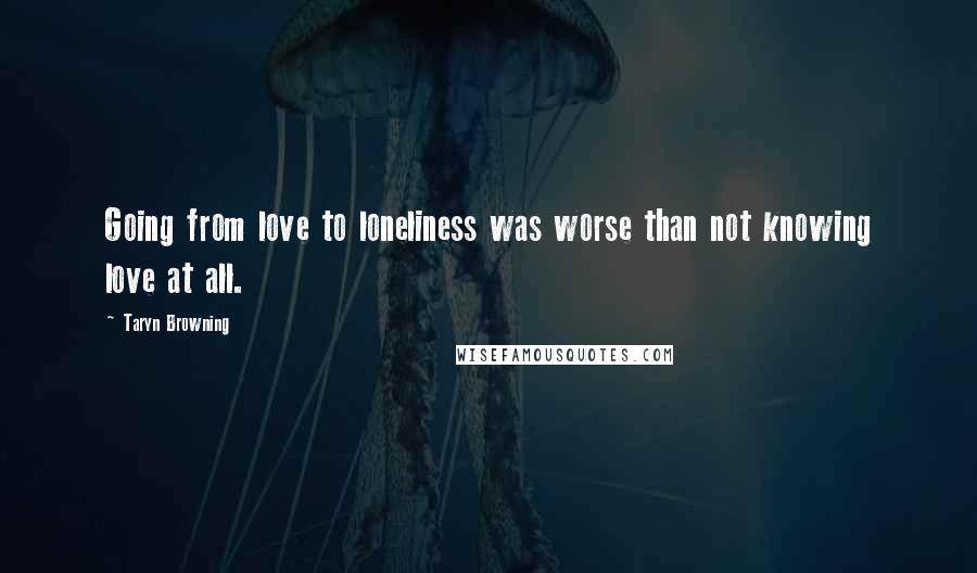 Taryn Browning Quotes: Going from love to loneliness was worse than not knowing love at all.