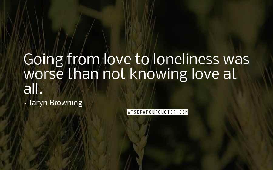 Taryn Browning Quotes: Going from love to loneliness was worse than not knowing love at all.