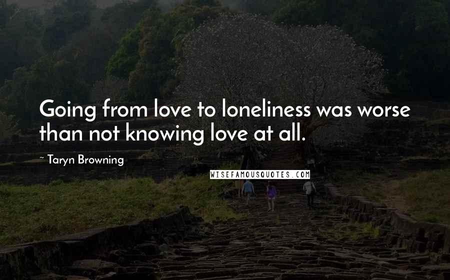 Taryn Browning Quotes: Going from love to loneliness was worse than not knowing love at all.