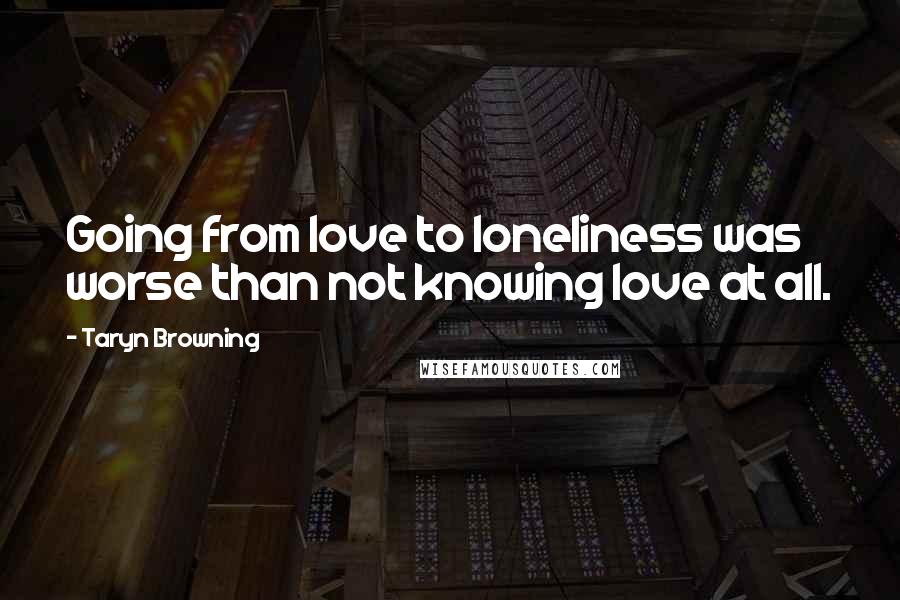 Taryn Browning Quotes: Going from love to loneliness was worse than not knowing love at all.