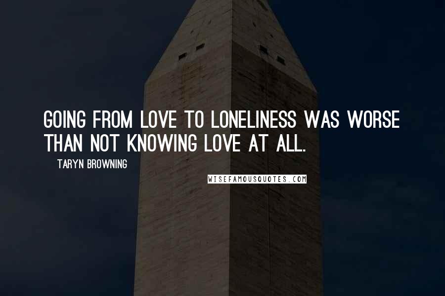 Taryn Browning Quotes: Going from love to loneliness was worse than not knowing love at all.