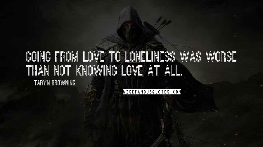 Taryn Browning Quotes: Going from love to loneliness was worse than not knowing love at all.