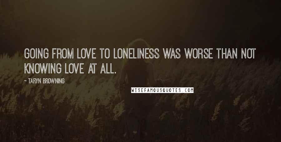 Taryn Browning Quotes: Going from love to loneliness was worse than not knowing love at all.