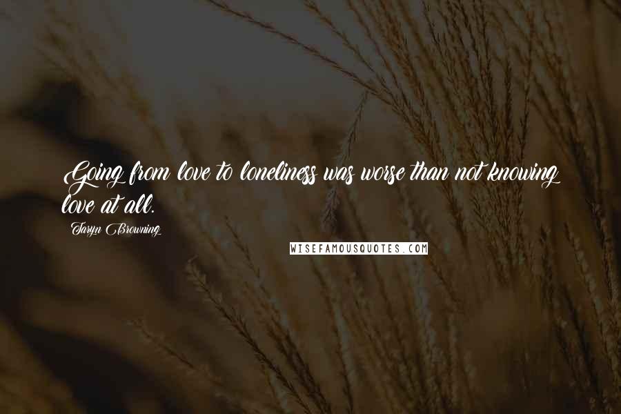 Taryn Browning Quotes: Going from love to loneliness was worse than not knowing love at all.