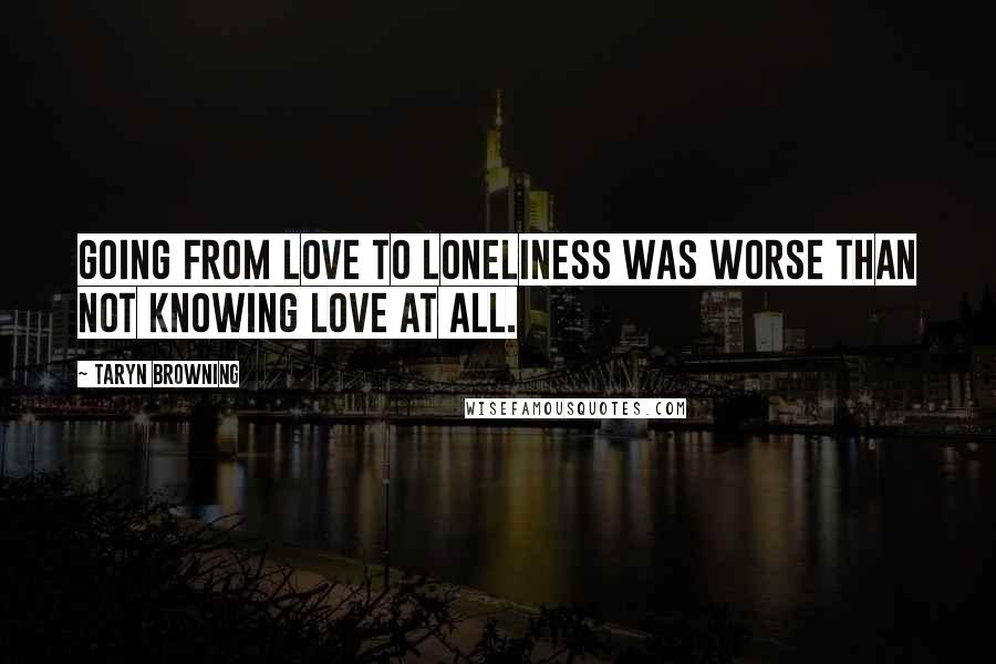 Taryn Browning Quotes: Going from love to loneliness was worse than not knowing love at all.