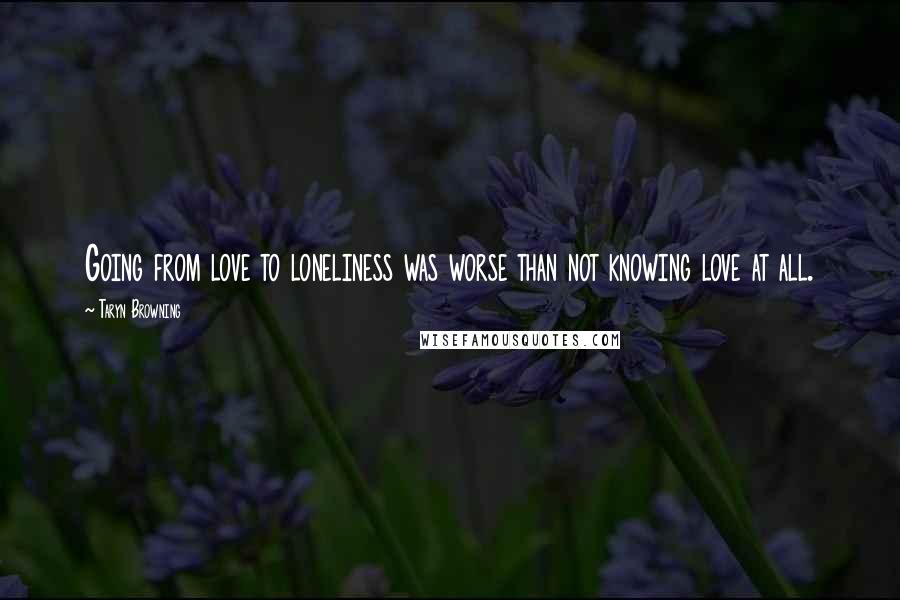 Taryn Browning Quotes: Going from love to loneliness was worse than not knowing love at all.