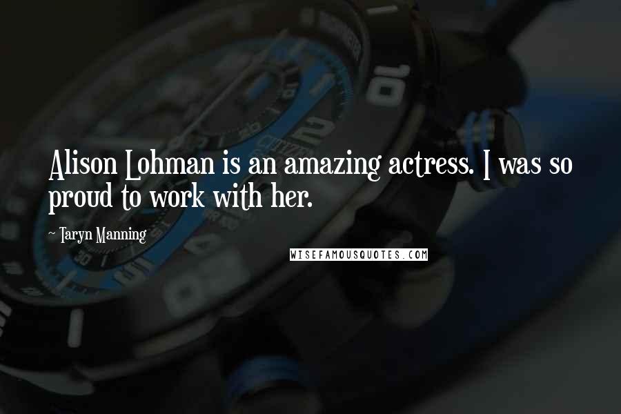 Taryn Manning Quotes: Alison Lohman is an amazing actress. I was so proud to work with her.