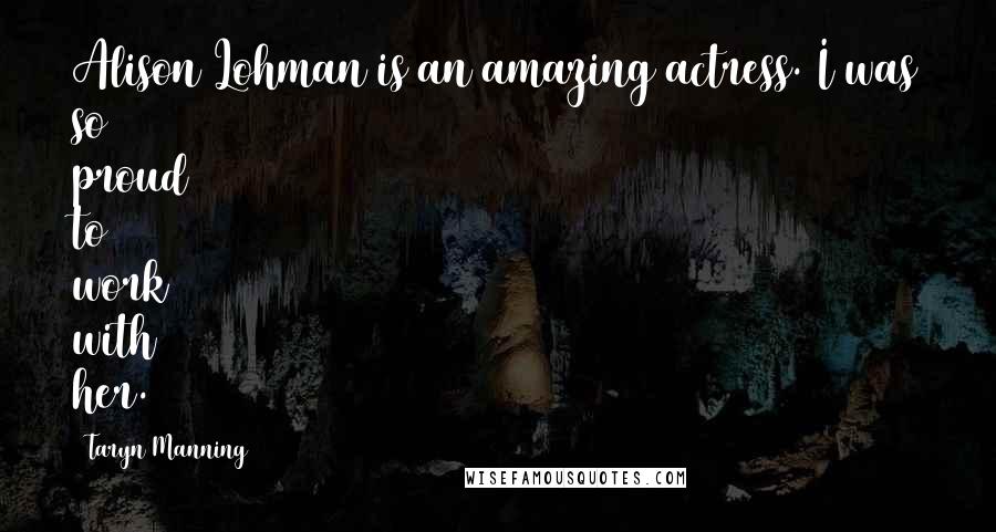 Taryn Manning Quotes: Alison Lohman is an amazing actress. I was so proud to work with her.