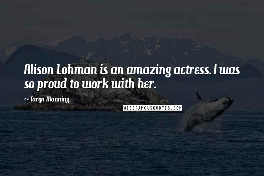 Taryn Manning Quotes: Alison Lohman is an amazing actress. I was so proud to work with her.