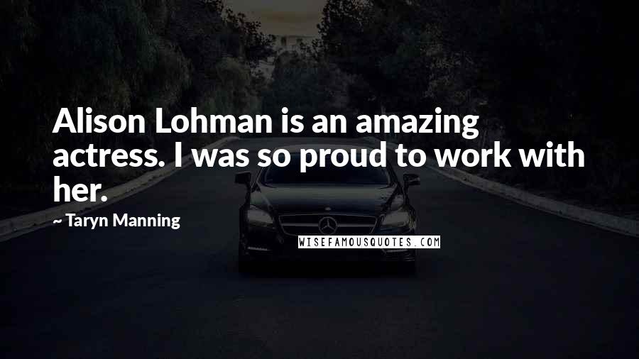 Taryn Manning Quotes: Alison Lohman is an amazing actress. I was so proud to work with her.