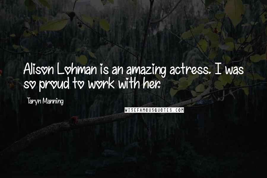 Taryn Manning Quotes: Alison Lohman is an amazing actress. I was so proud to work with her.