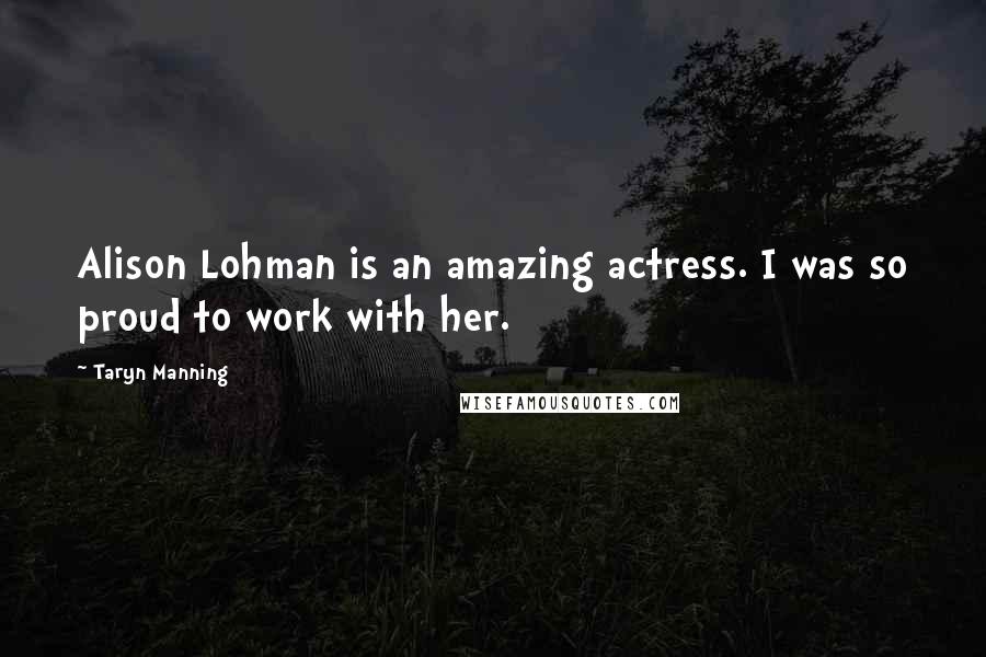 Taryn Manning Quotes: Alison Lohman is an amazing actress. I was so proud to work with her.