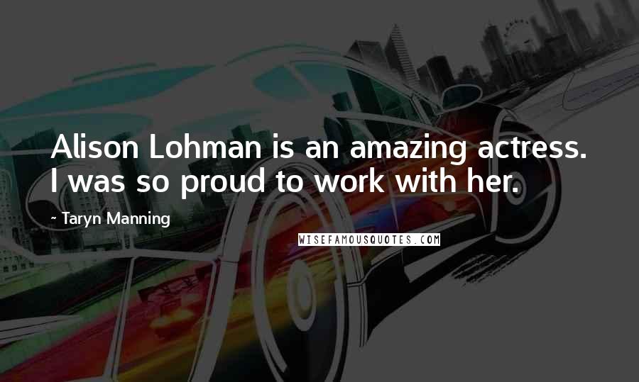 Taryn Manning Quotes: Alison Lohman is an amazing actress. I was so proud to work with her.