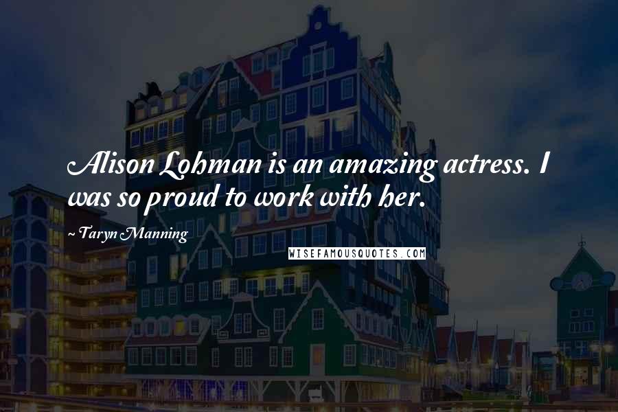 Taryn Manning Quotes: Alison Lohman is an amazing actress. I was so proud to work with her.