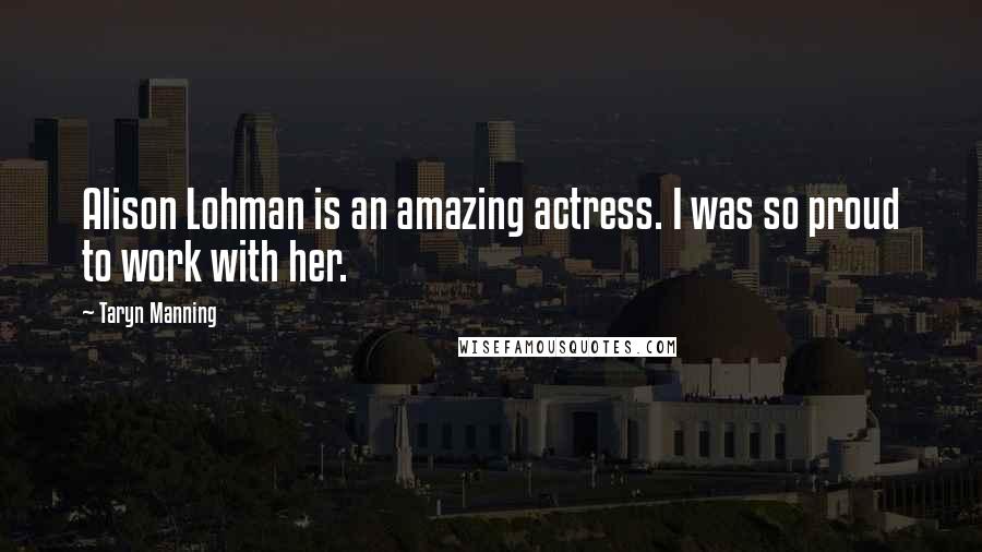 Taryn Manning Quotes: Alison Lohman is an amazing actress. I was so proud to work with her.