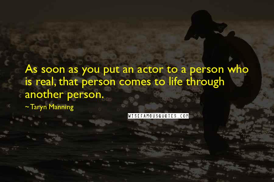 Taryn Manning Quotes: As soon as you put an actor to a person who is real, that person comes to life through another person.