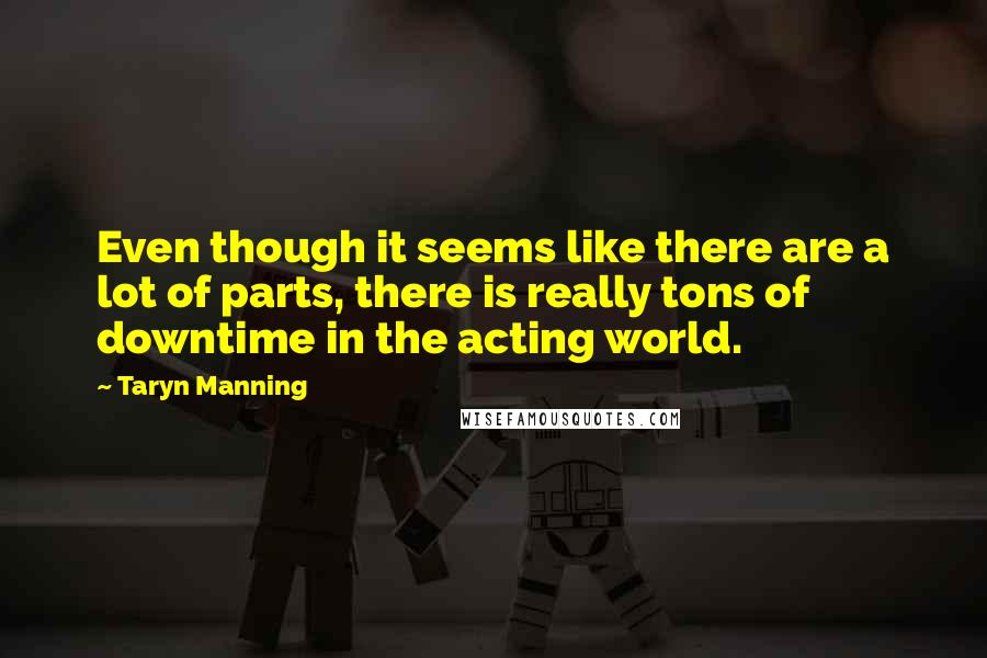 Taryn Manning Quotes: Even though it seems like there are a lot of parts, there is really tons of downtime in the acting world.
