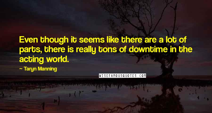 Taryn Manning Quotes: Even though it seems like there are a lot of parts, there is really tons of downtime in the acting world.