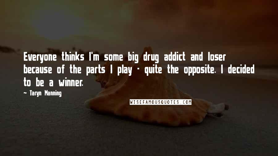 Taryn Manning Quotes: Everyone thinks I'm some big drug addict and loser because of the parts I play - quite the opposite. I decided to be a winner.