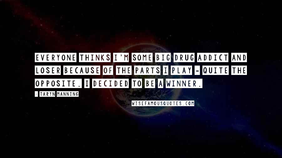 Taryn Manning Quotes: Everyone thinks I'm some big drug addict and loser because of the parts I play - quite the opposite. I decided to be a winner.