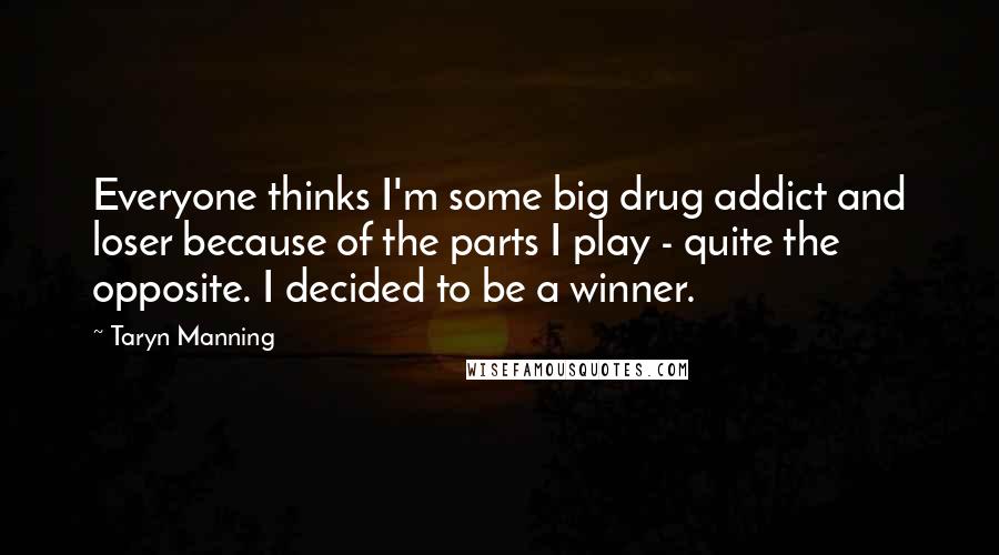 Taryn Manning Quotes: Everyone thinks I'm some big drug addict and loser because of the parts I play - quite the opposite. I decided to be a winner.