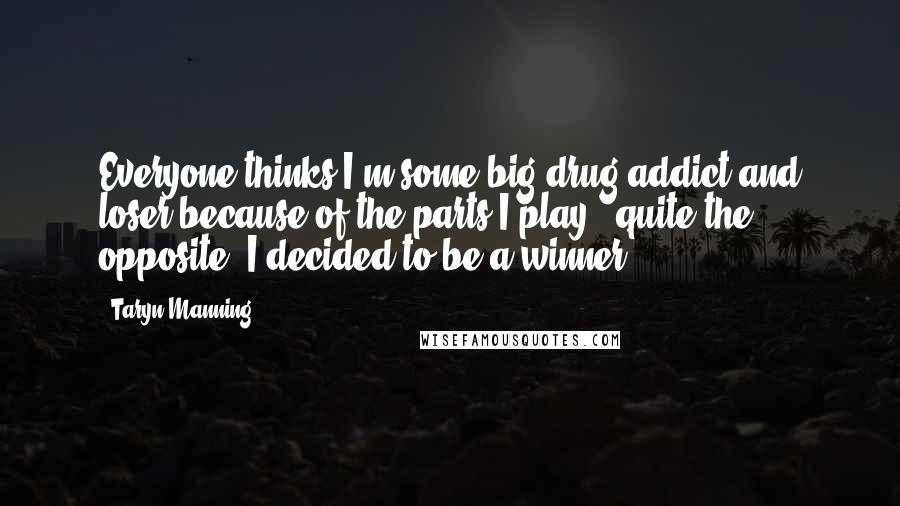 Taryn Manning Quotes: Everyone thinks I'm some big drug addict and loser because of the parts I play - quite the opposite. I decided to be a winner.
