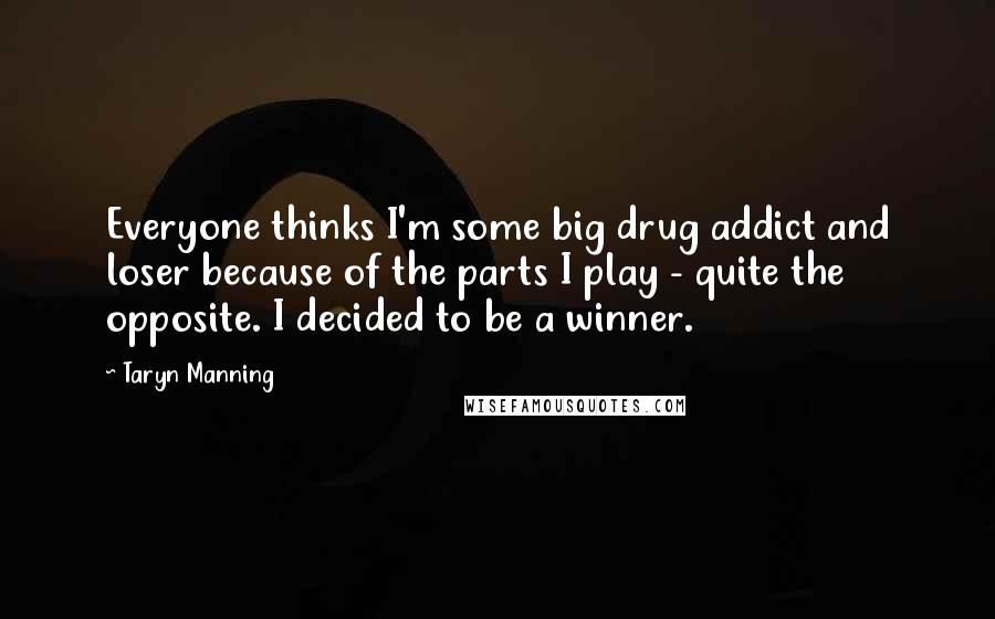 Taryn Manning Quotes: Everyone thinks I'm some big drug addict and loser because of the parts I play - quite the opposite. I decided to be a winner.