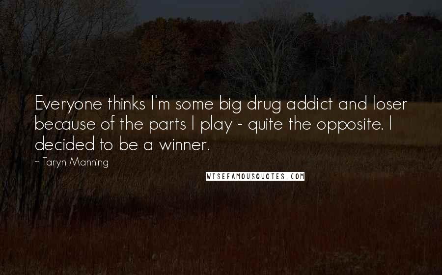 Taryn Manning Quotes: Everyone thinks I'm some big drug addict and loser because of the parts I play - quite the opposite. I decided to be a winner.