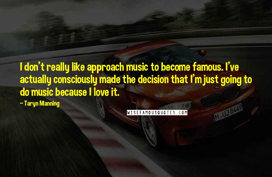 Taryn Manning Quotes: I don't really like approach music to become famous. I've actually consciously made the decision that I'm just going to do music because I love it.