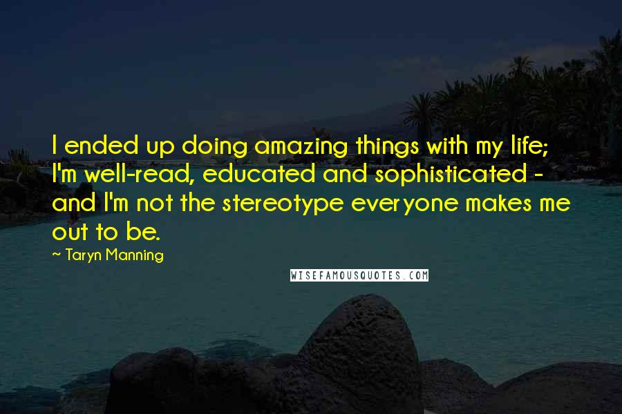 Taryn Manning Quotes: I ended up doing amazing things with my life; I'm well-read, educated and sophisticated - and I'm not the stereotype everyone makes me out to be.