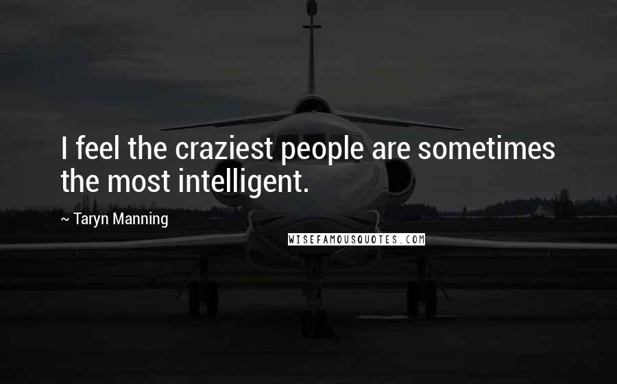 Taryn Manning Quotes: I feel the craziest people are sometimes the most intelligent.