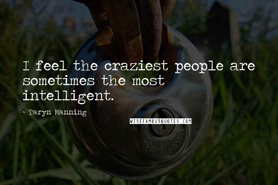 Taryn Manning Quotes: I feel the craziest people are sometimes the most intelligent.