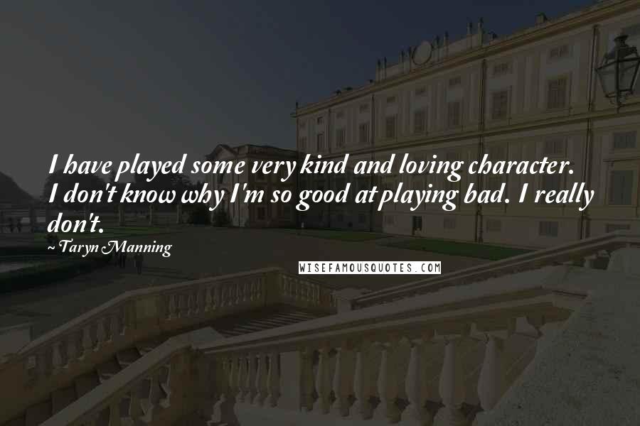 Taryn Manning Quotes: I have played some very kind and loving character. I don't know why I'm so good at playing bad. I really don't.