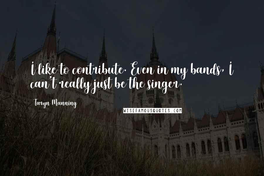 Taryn Manning Quotes: I like to contribute. Even in my bands, I can't really just be the singer.