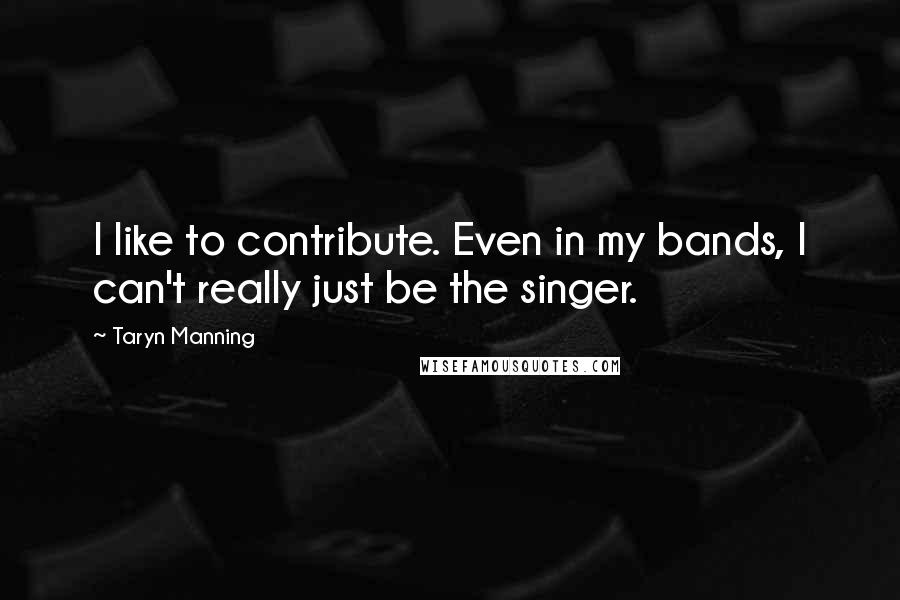 Taryn Manning Quotes: I like to contribute. Even in my bands, I can't really just be the singer.