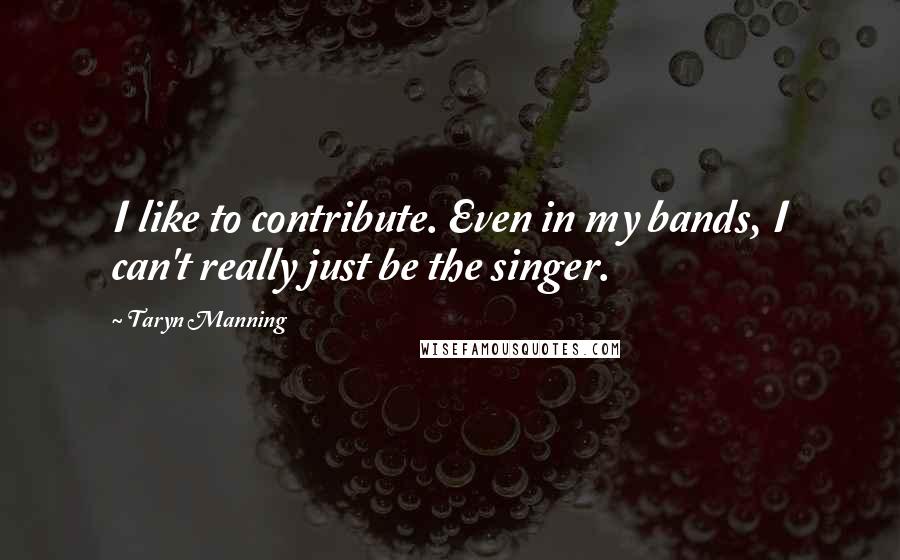 Taryn Manning Quotes: I like to contribute. Even in my bands, I can't really just be the singer.