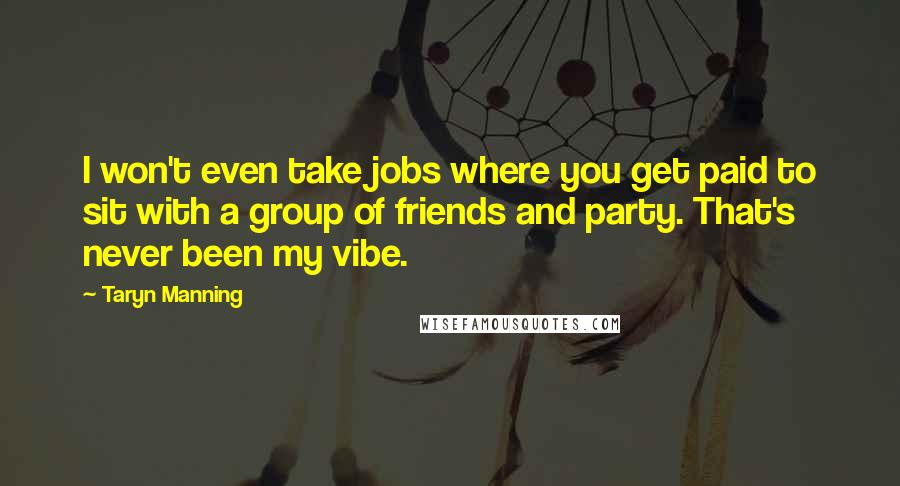 Taryn Manning Quotes: I won't even take jobs where you get paid to sit with a group of friends and party. That's never been my vibe.