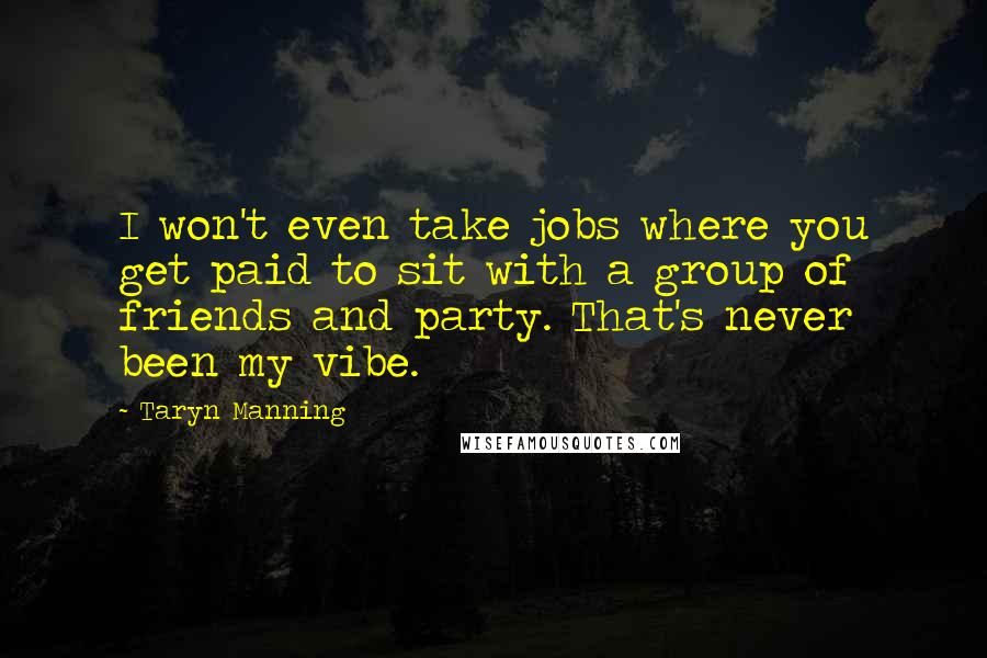 Taryn Manning Quotes: I won't even take jobs where you get paid to sit with a group of friends and party. That's never been my vibe.