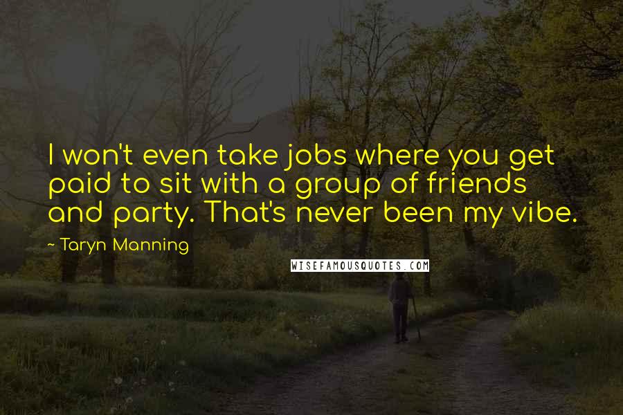 Taryn Manning Quotes: I won't even take jobs where you get paid to sit with a group of friends and party. That's never been my vibe.