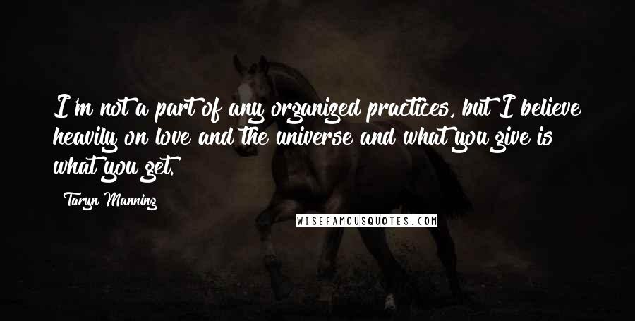 Taryn Manning Quotes: I'm not a part of any organized practices, but I believe heavily on love and the universe and what you give is what you get.