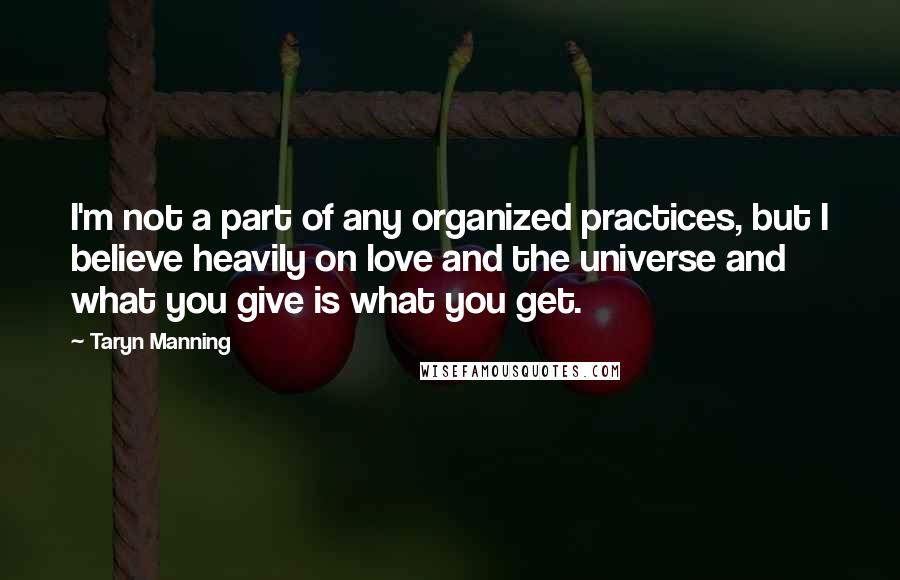 Taryn Manning Quotes: I'm not a part of any organized practices, but I believe heavily on love and the universe and what you give is what you get.