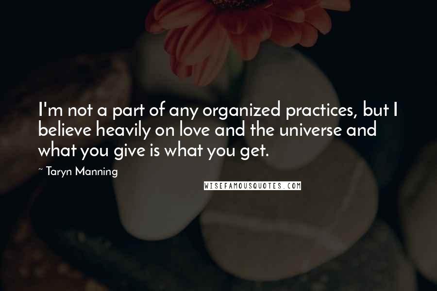 Taryn Manning Quotes: I'm not a part of any organized practices, but I believe heavily on love and the universe and what you give is what you get.
