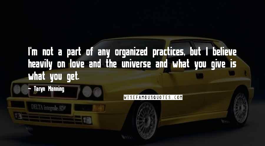 Taryn Manning Quotes: I'm not a part of any organized practices, but I believe heavily on love and the universe and what you give is what you get.