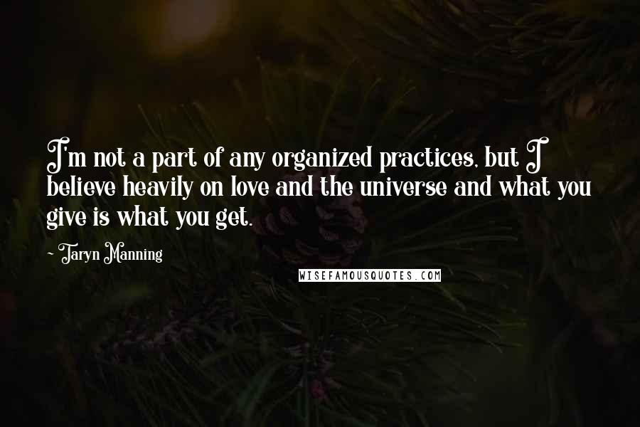 Taryn Manning Quotes: I'm not a part of any organized practices, but I believe heavily on love and the universe and what you give is what you get.