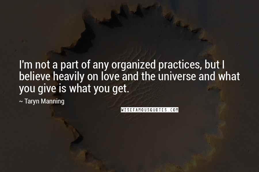 Taryn Manning Quotes: I'm not a part of any organized practices, but I believe heavily on love and the universe and what you give is what you get.