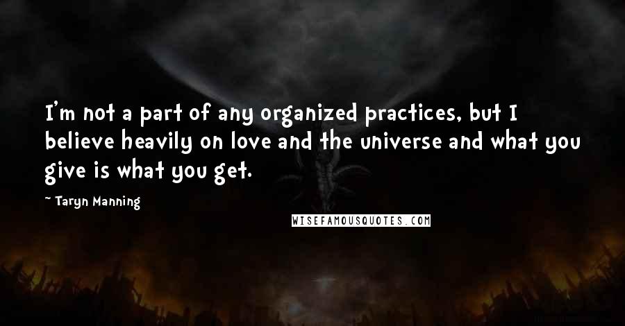 Taryn Manning Quotes: I'm not a part of any organized practices, but I believe heavily on love and the universe and what you give is what you get.