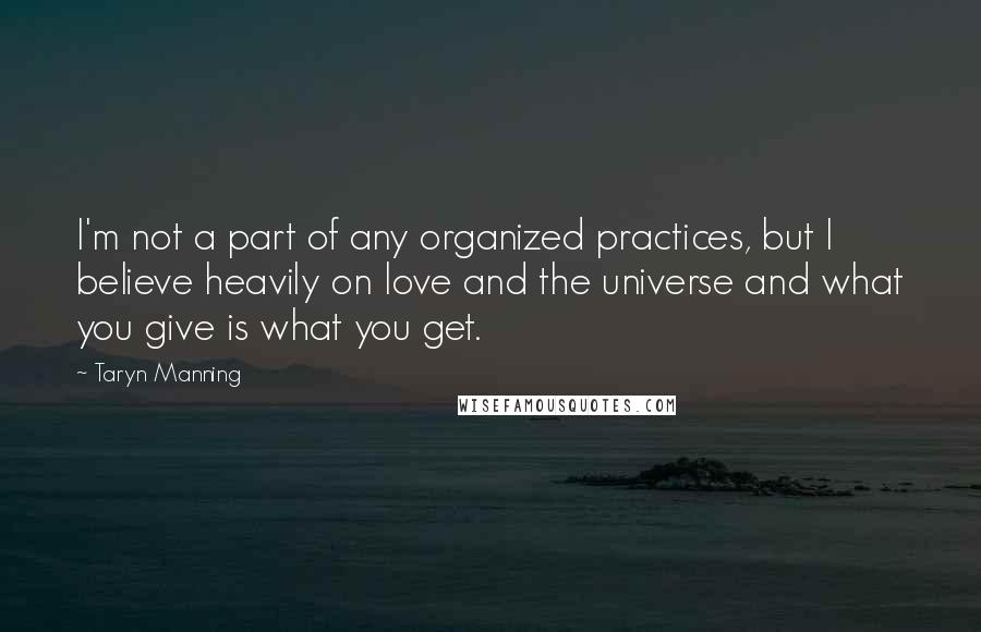 Taryn Manning Quotes: I'm not a part of any organized practices, but I believe heavily on love and the universe and what you give is what you get.