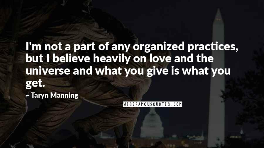 Taryn Manning Quotes: I'm not a part of any organized practices, but I believe heavily on love and the universe and what you give is what you get.